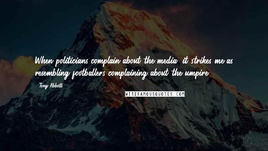 Tony Abbott Quotes: When politicians complain about the media, it strikes me as resembling footballers complaining about the umpire.