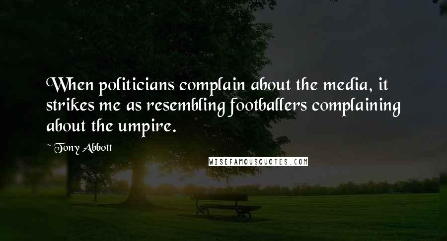 Tony Abbott Quotes: When politicians complain about the media, it strikes me as resembling footballers complaining about the umpire.