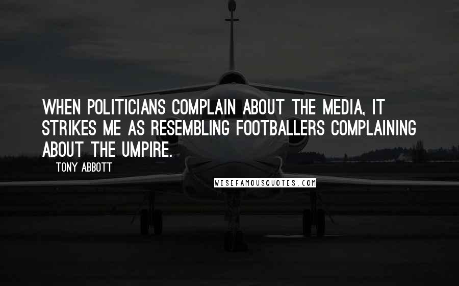 Tony Abbott Quotes: When politicians complain about the media, it strikes me as resembling footballers complaining about the umpire.