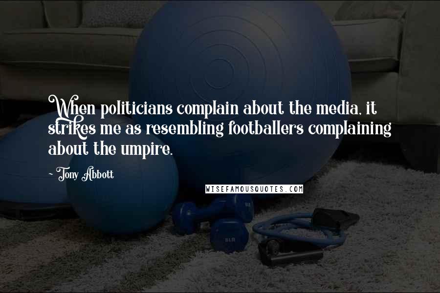 Tony Abbott Quotes: When politicians complain about the media, it strikes me as resembling footballers complaining about the umpire.