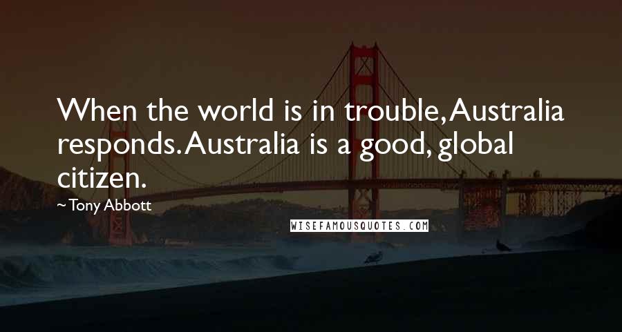 Tony Abbott Quotes: When the world is in trouble, Australia responds. Australia is a good, global citizen.