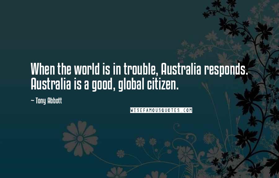 Tony Abbott Quotes: When the world is in trouble, Australia responds. Australia is a good, global citizen.