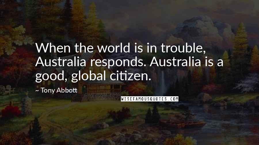 Tony Abbott Quotes: When the world is in trouble, Australia responds. Australia is a good, global citizen.