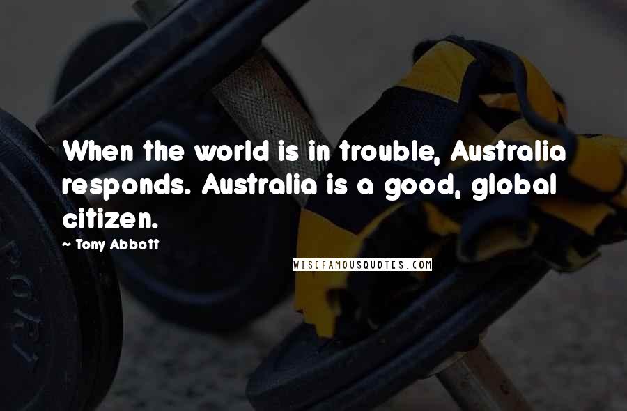 Tony Abbott Quotes: When the world is in trouble, Australia responds. Australia is a good, global citizen.