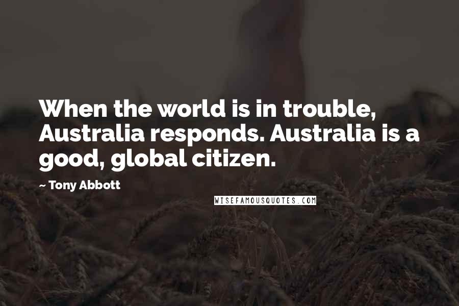 Tony Abbott Quotes: When the world is in trouble, Australia responds. Australia is a good, global citizen.