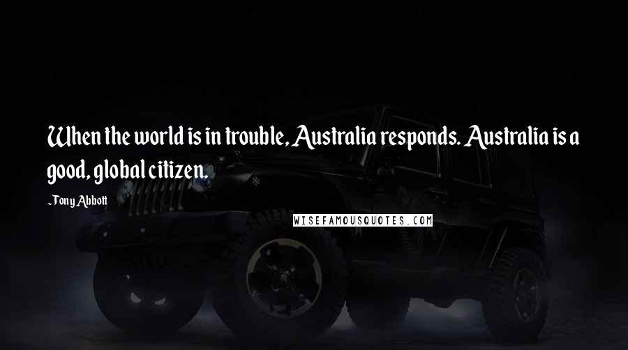 Tony Abbott Quotes: When the world is in trouble, Australia responds. Australia is a good, global citizen.