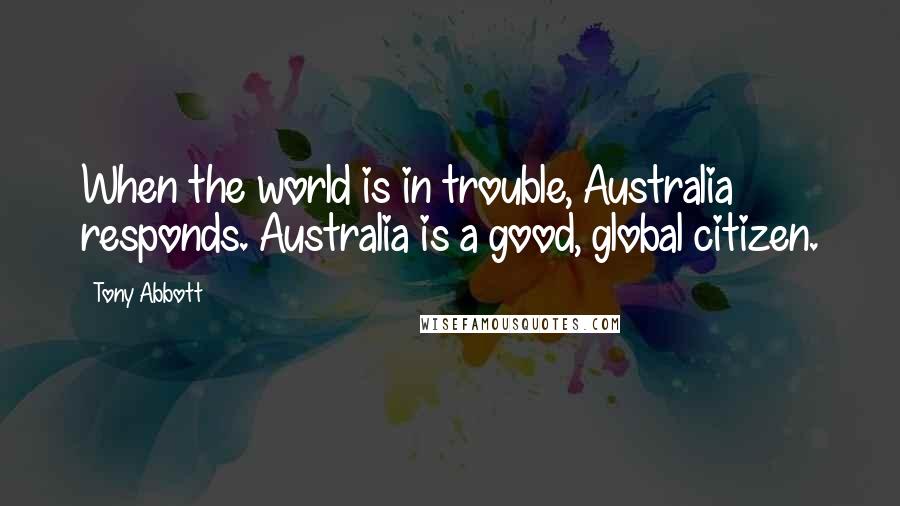 Tony Abbott Quotes: When the world is in trouble, Australia responds. Australia is a good, global citizen.