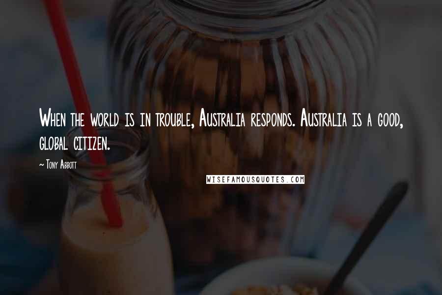 Tony Abbott Quotes: When the world is in trouble, Australia responds. Australia is a good, global citizen.