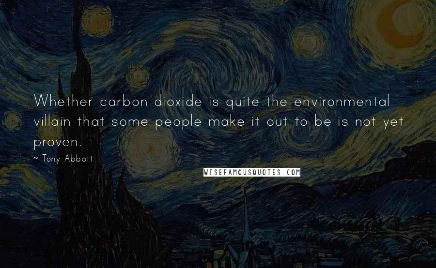 Tony Abbott Quotes: Whether carbon dioxide is quite the environmental villain that some people make it out to be is not yet proven.