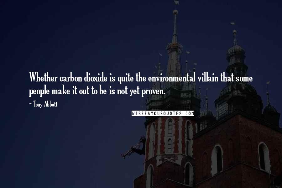 Tony Abbott Quotes: Whether carbon dioxide is quite the environmental villain that some people make it out to be is not yet proven.