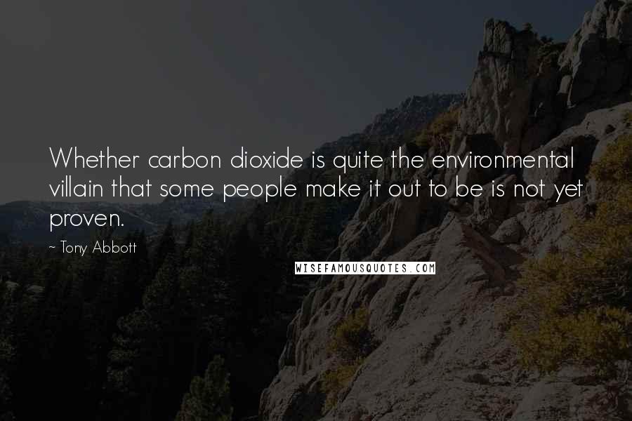 Tony Abbott Quotes: Whether carbon dioxide is quite the environmental villain that some people make it out to be is not yet proven.