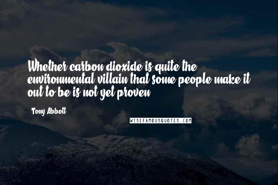 Tony Abbott Quotes: Whether carbon dioxide is quite the environmental villain that some people make it out to be is not yet proven.