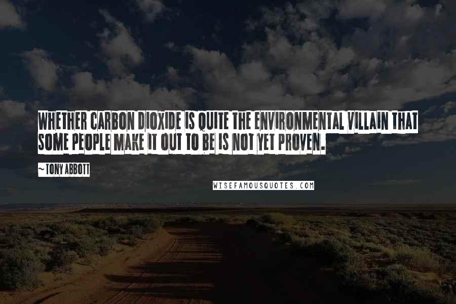 Tony Abbott Quotes: Whether carbon dioxide is quite the environmental villain that some people make it out to be is not yet proven.