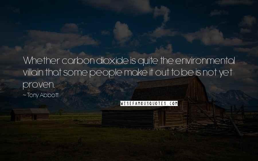 Tony Abbott Quotes: Whether carbon dioxide is quite the environmental villain that some people make it out to be is not yet proven.