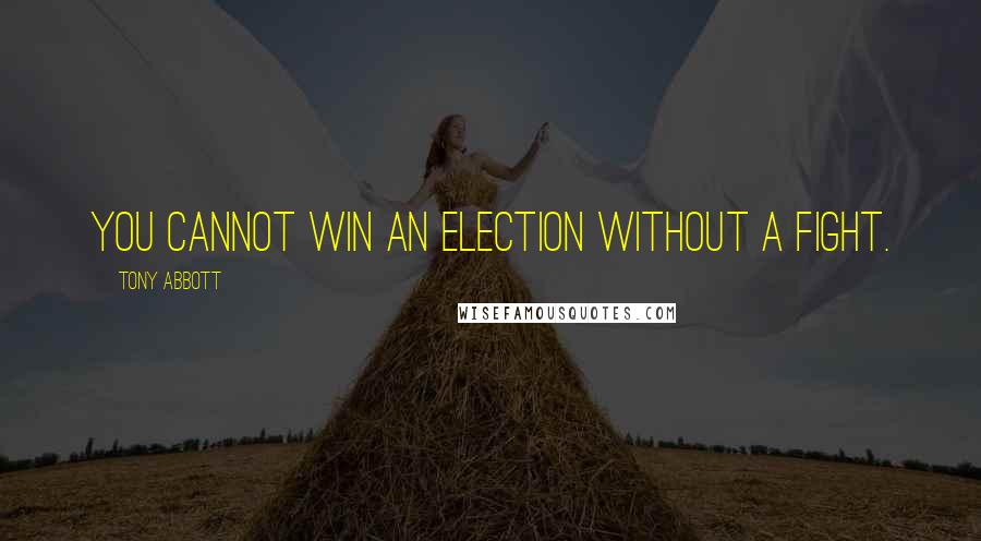 Tony Abbott Quotes: You cannot win an election without a fight.