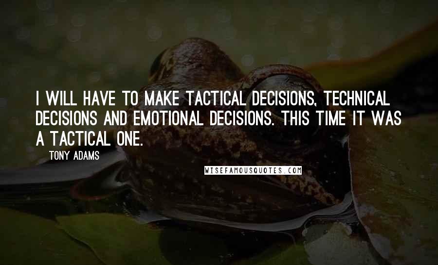 Tony Adams Quotes: I will have to make tactical decisions, technical decisions and emotional decisions. This time it was a tactical one.