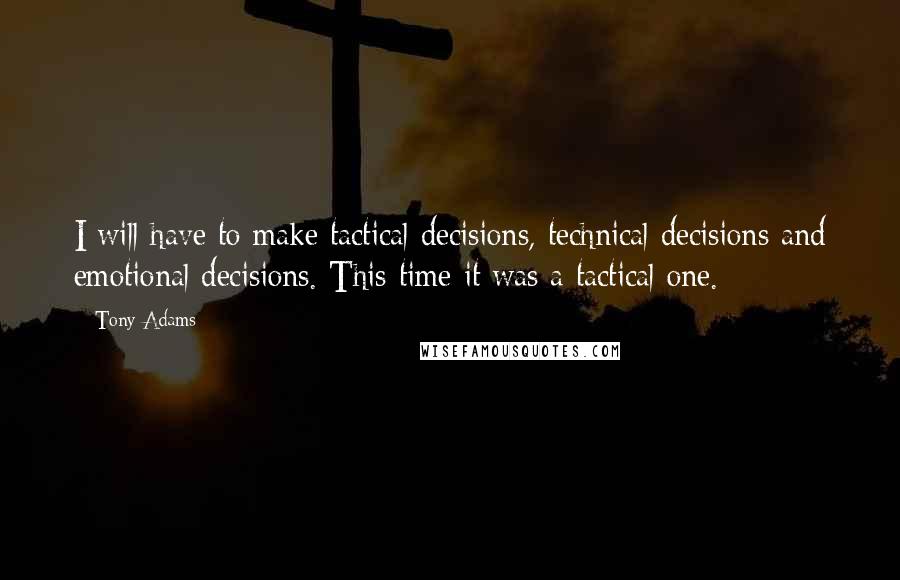 Tony Adams Quotes: I will have to make tactical decisions, technical decisions and emotional decisions. This time it was a tactical one.