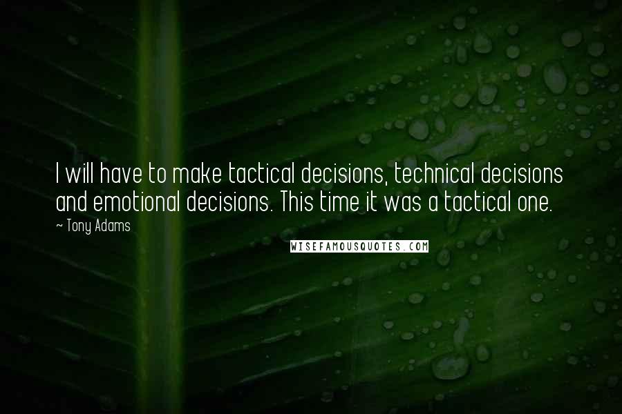 Tony Adams Quotes: I will have to make tactical decisions, technical decisions and emotional decisions. This time it was a tactical one.