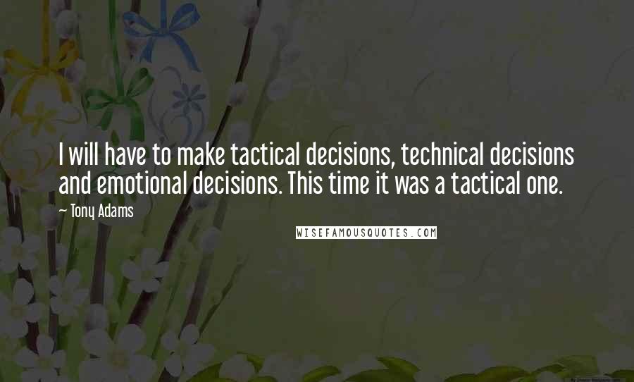 Tony Adams Quotes: I will have to make tactical decisions, technical decisions and emotional decisions. This time it was a tactical one.