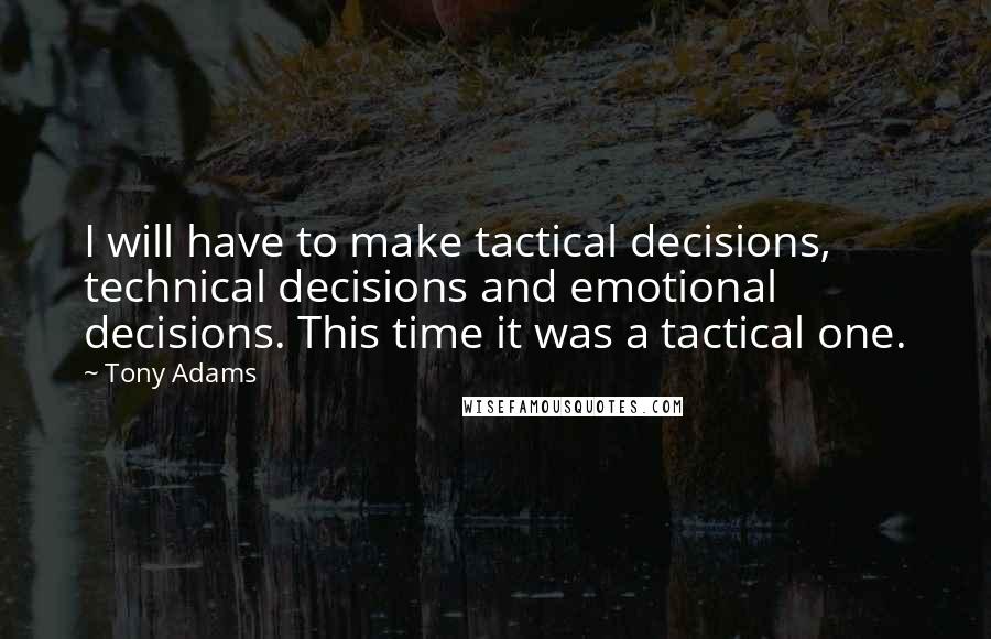 Tony Adams Quotes: I will have to make tactical decisions, technical decisions and emotional decisions. This time it was a tactical one.