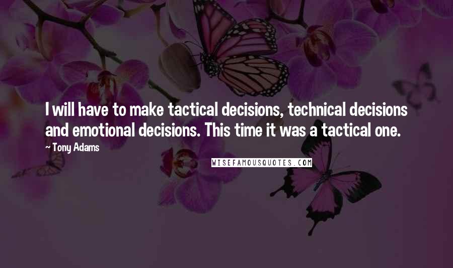 Tony Adams Quotes: I will have to make tactical decisions, technical decisions and emotional decisions. This time it was a tactical one.