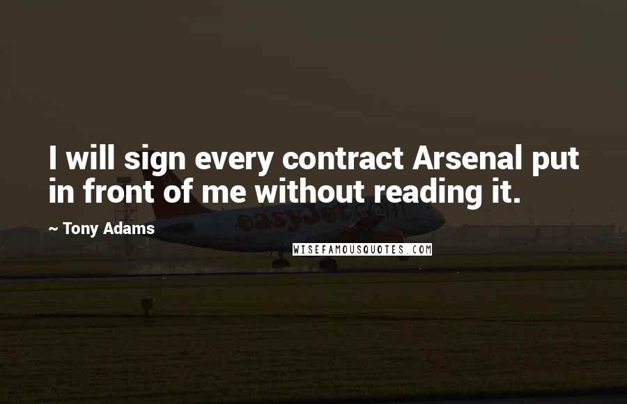 Tony Adams Quotes: I will sign every contract Arsenal put in front of me without reading it.