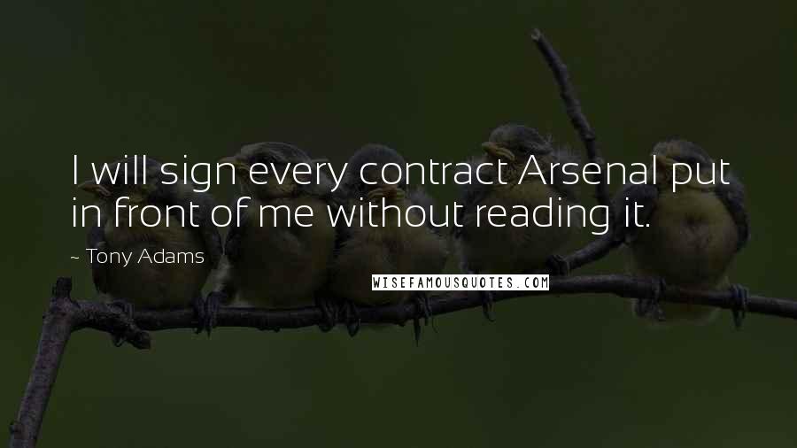 Tony Adams Quotes: I will sign every contract Arsenal put in front of me without reading it.