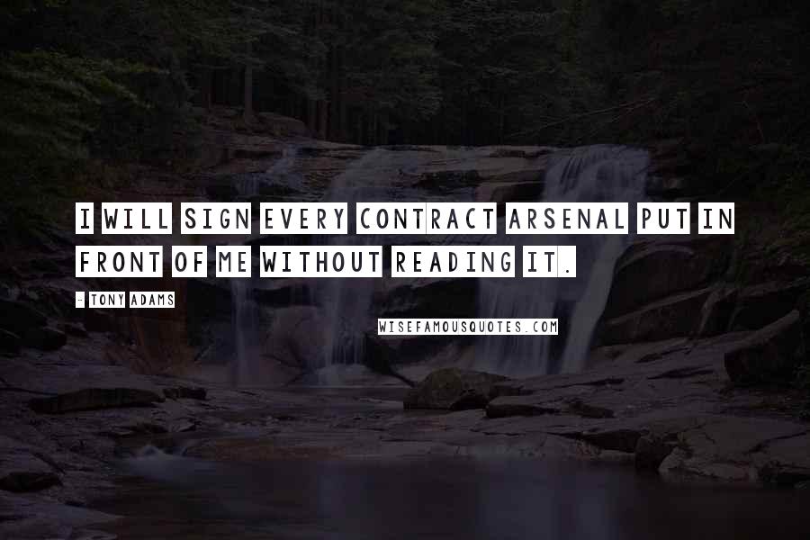 Tony Adams Quotes: I will sign every contract Arsenal put in front of me without reading it.