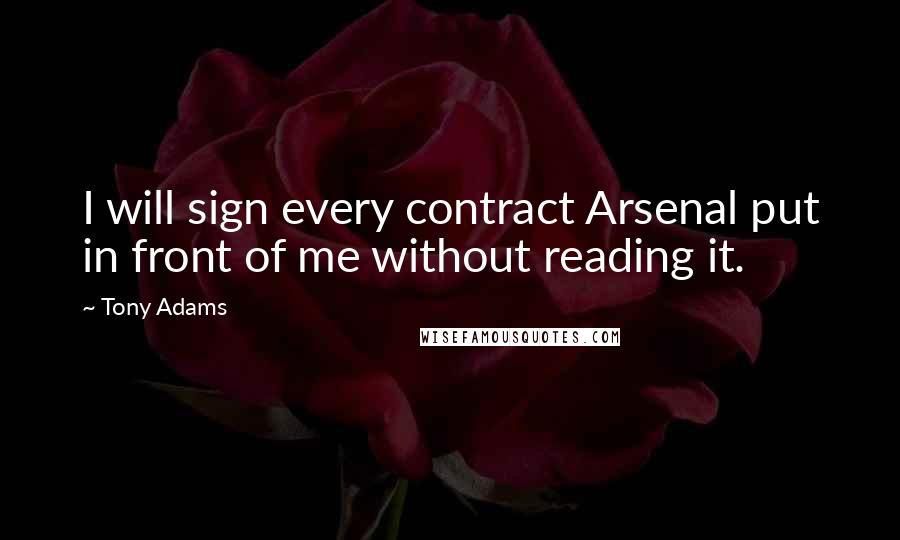 Tony Adams Quotes: I will sign every contract Arsenal put in front of me without reading it.