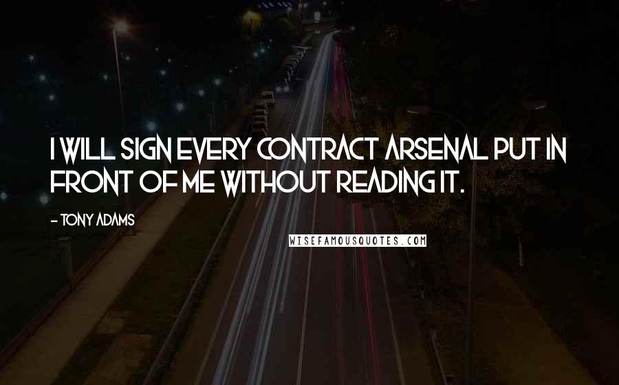 Tony Adams Quotes: I will sign every contract Arsenal put in front of me without reading it.