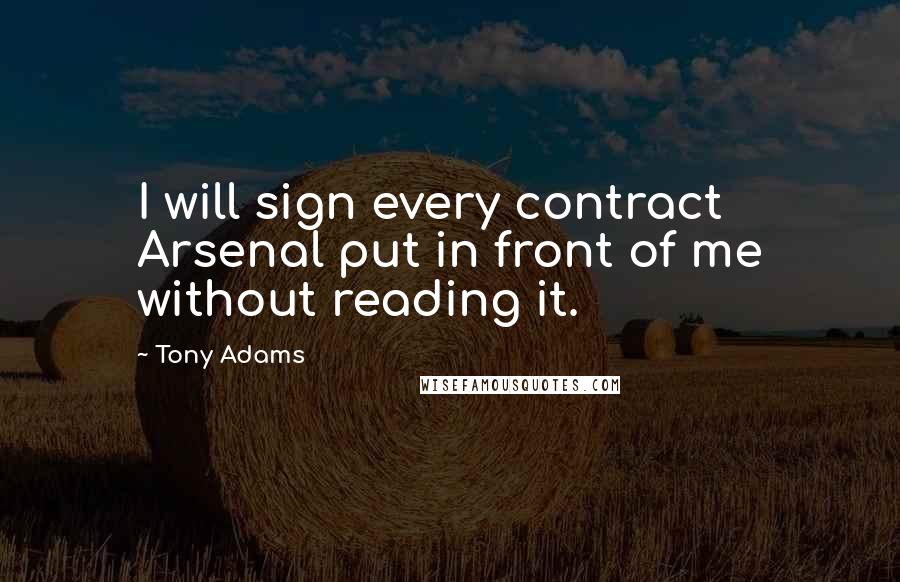 Tony Adams Quotes: I will sign every contract Arsenal put in front of me without reading it.