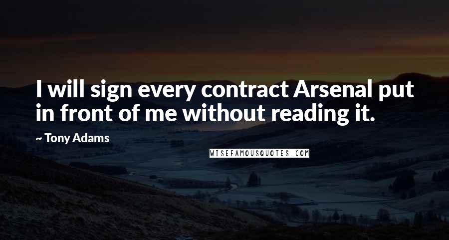 Tony Adams Quotes: I will sign every contract Arsenal put in front of me without reading it.