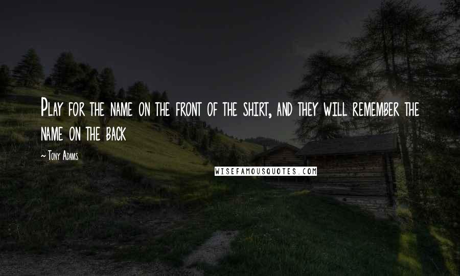 Tony Adams Quotes: Play for the name on the front of the shirt, and they will remember the name on the back