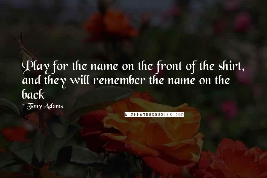 Tony Adams Quotes: Play for the name on the front of the shirt, and they will remember the name on the back