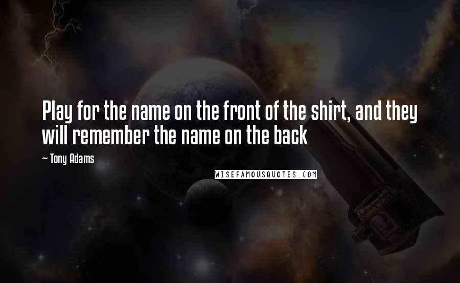 Tony Adams Quotes: Play for the name on the front of the shirt, and they will remember the name on the back