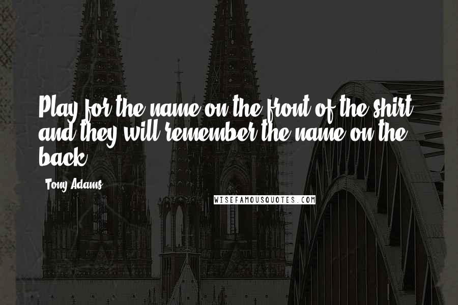 Tony Adams Quotes: Play for the name on the front of the shirt, and they will remember the name on the back