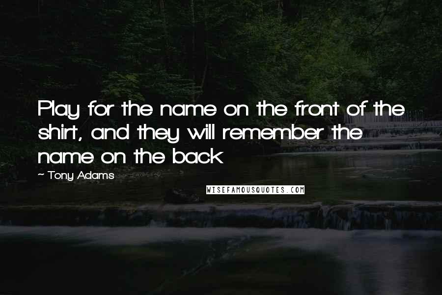 Tony Adams Quotes: Play for the name on the front of the shirt, and they will remember the name on the back