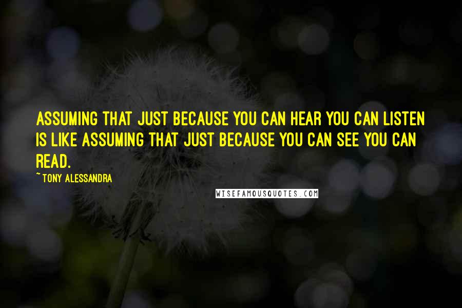 Tony Alessandra Quotes: Assuming that just because you can hear you can listen is like assuming that just because you can see you can read.