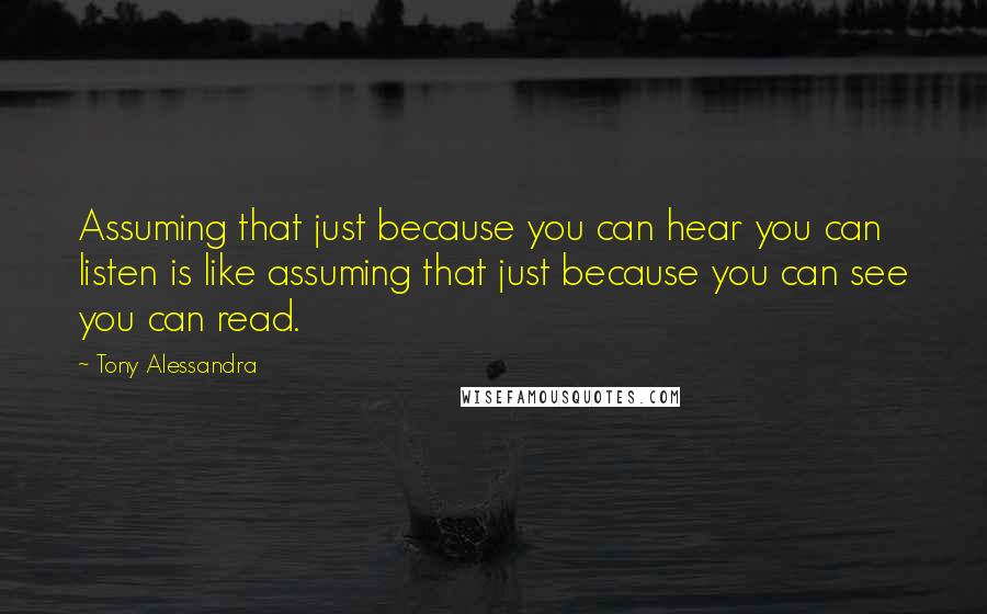 Tony Alessandra Quotes: Assuming that just because you can hear you can listen is like assuming that just because you can see you can read.