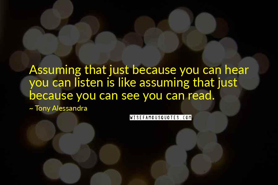 Tony Alessandra Quotes: Assuming that just because you can hear you can listen is like assuming that just because you can see you can read.