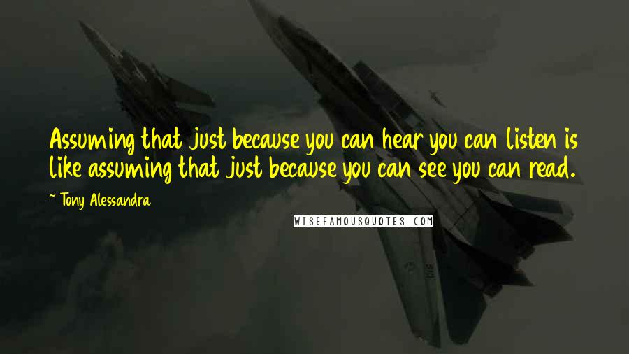 Tony Alessandra Quotes: Assuming that just because you can hear you can listen is like assuming that just because you can see you can read.