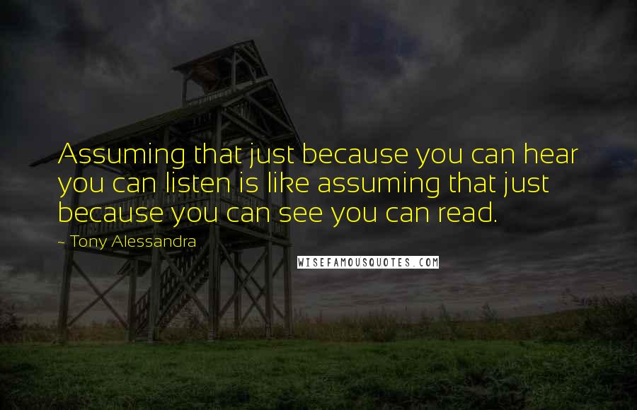 Tony Alessandra Quotes: Assuming that just because you can hear you can listen is like assuming that just because you can see you can read.