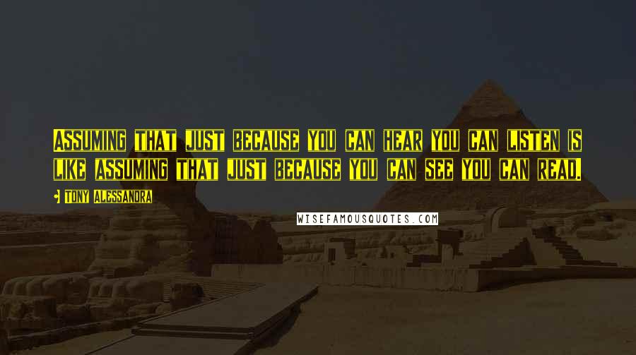 Tony Alessandra Quotes: Assuming that just because you can hear you can listen is like assuming that just because you can see you can read.