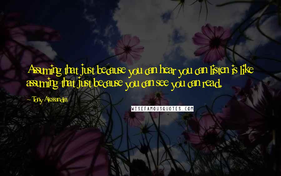 Tony Alessandra Quotes: Assuming that just because you can hear you can listen is like assuming that just because you can see you can read.