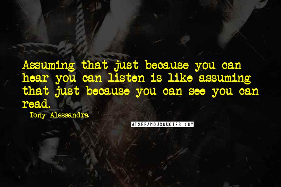 Tony Alessandra Quotes: Assuming that just because you can hear you can listen is like assuming that just because you can see you can read.