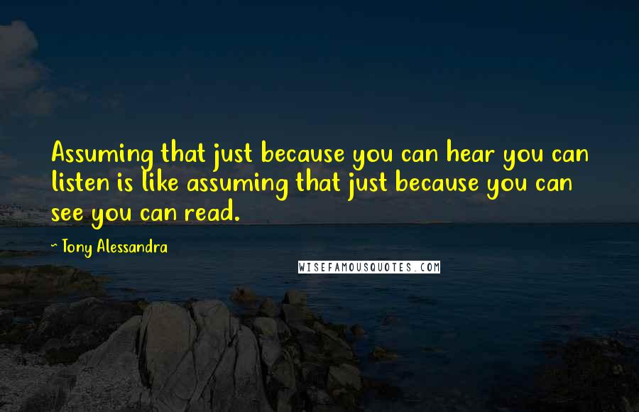 Tony Alessandra Quotes: Assuming that just because you can hear you can listen is like assuming that just because you can see you can read.