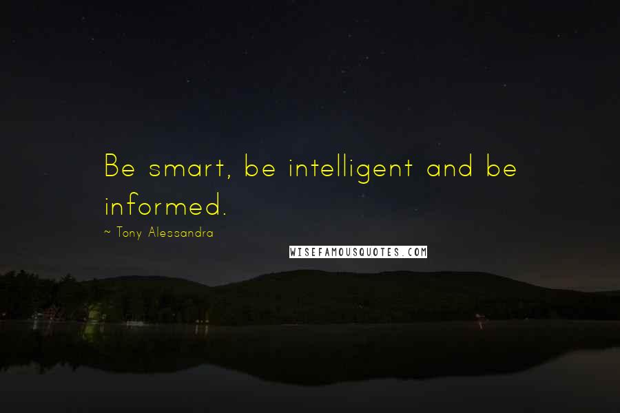 Tony Alessandra Quotes: Be smart, be intelligent and be informed.