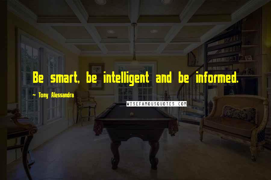 Tony Alessandra Quotes: Be smart, be intelligent and be informed.