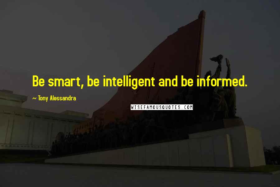 Tony Alessandra Quotes: Be smart, be intelligent and be informed.