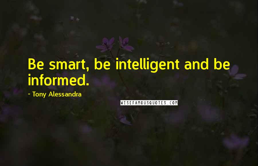 Tony Alessandra Quotes: Be smart, be intelligent and be informed.